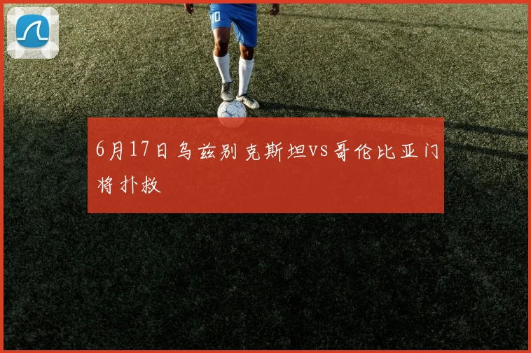 6月17日乌兹别克斯坦vs哥伦比亚门将扑救