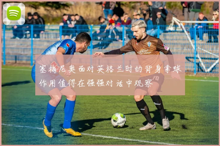 塞梅尼奥面对英格兰时的背身拿球作用值得在强强对话中观察