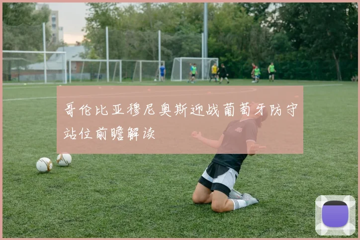 哥伦比亚穆尼奥斯迎战葡萄牙防守站位前瞻解读