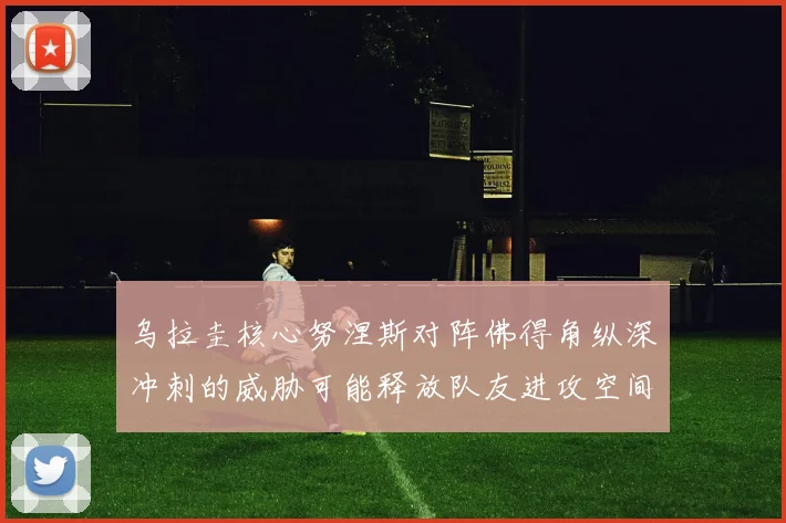 乌拉圭核心努涅斯对阵佛得角纵深冲刺的威胁可能释放队友进攻空间