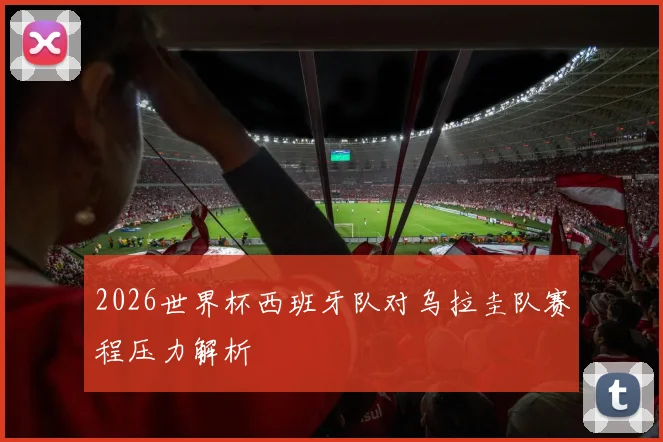 2026世界杯西班牙队对乌拉圭队赛程压力解析
