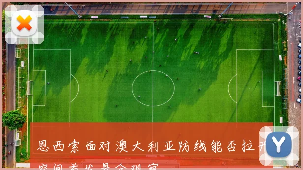 恩西索面对澳大利亚防线能否拉开空间首发悬念观察
