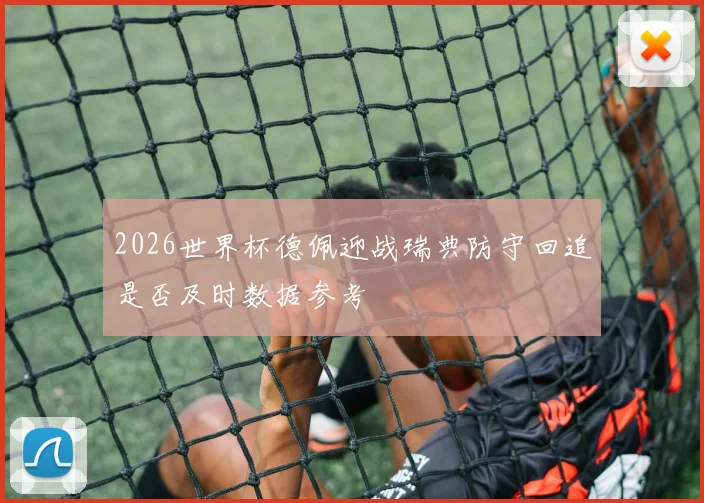 2026世界杯德佩迎战瑞典防守回追是否及时数据参考