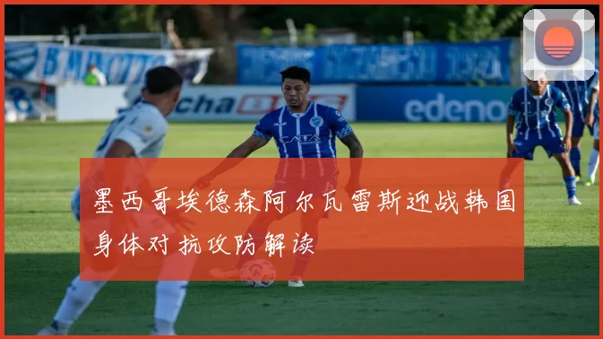 墨西哥埃德森阿尔瓦雷斯迎战韩国身体对抗攻防解读