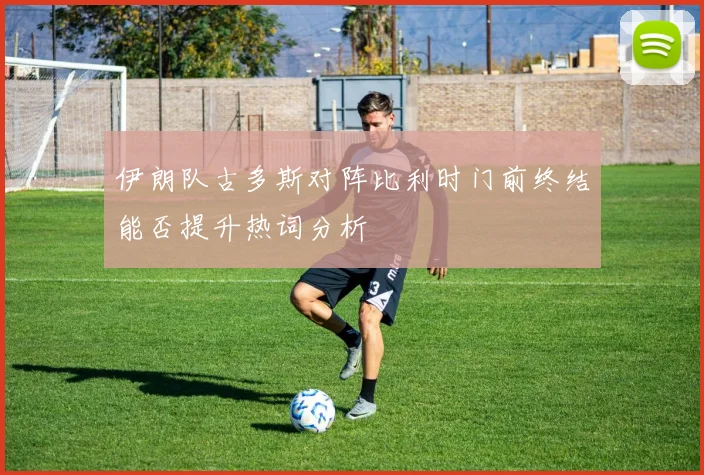 伊朗队古多斯对阵比利时门前终结能否提升热词分析