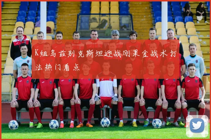 K组乌兹别克斯坦迎战刚果金战术打法热门看点