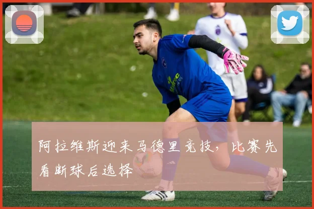 阿拉维斯迎来马德里竞技，比赛先看断球后选择