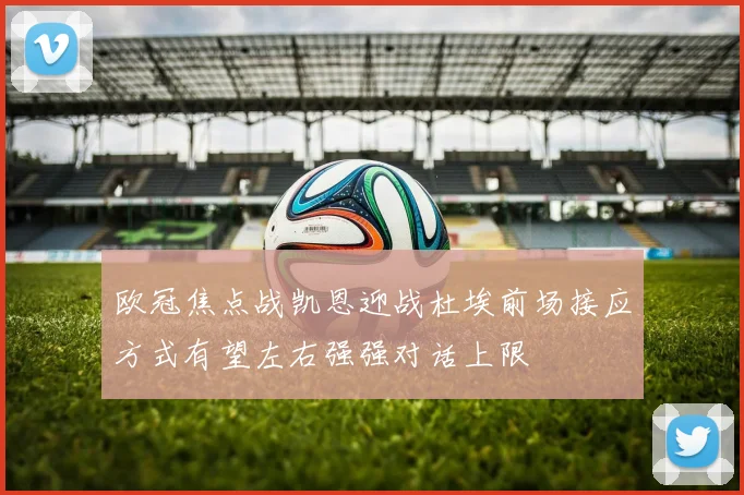 欧冠焦点战凯恩迎战杜埃前场接应方式有望左右强强对话上限