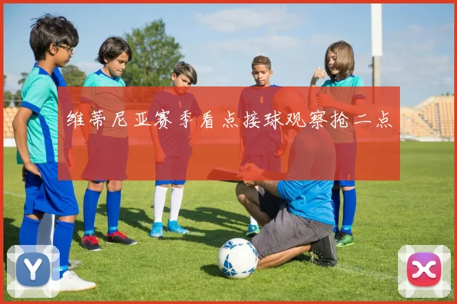 维蒂尼亚赛季看点接球观察抢二点