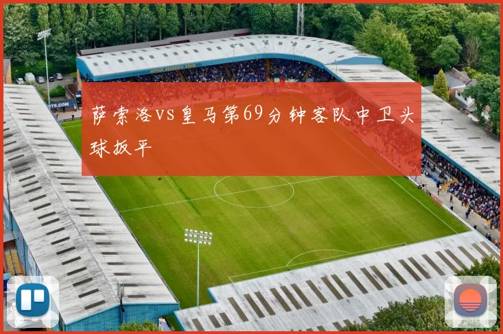 萨索洛vs皇马第69分钟客队中卫头球扳平