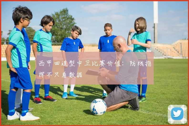 西甲回追型中卫比赛价值:防线指挥不只看数据