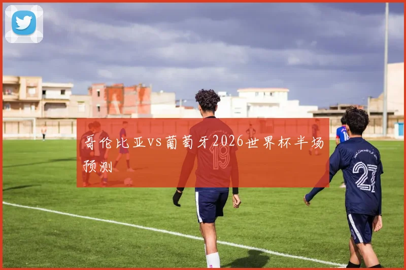 哥伦比亚vs葡萄牙2026世界杯半场预测
