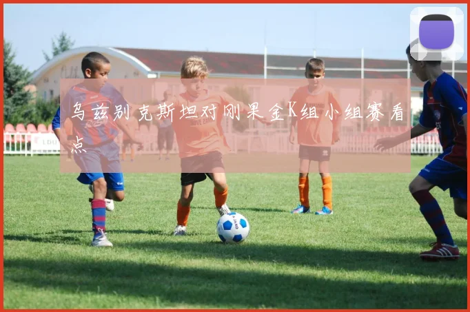 乌兹别克斯坦对刚果金K组小组赛看点