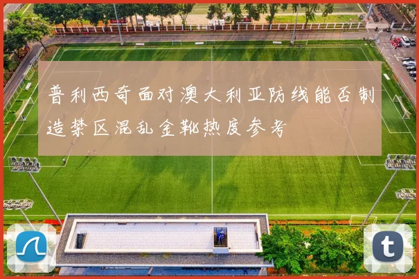 普利西奇面对澳大利亚防线能否制造禁区混乱金靴热度参考