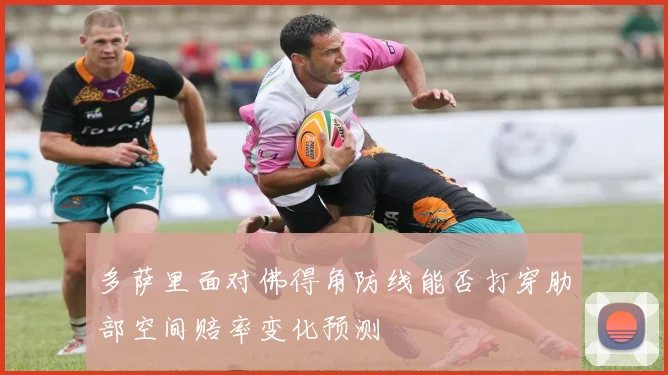 多萨里面对佛得角防线能否打穿肋部空间赔率变化预测