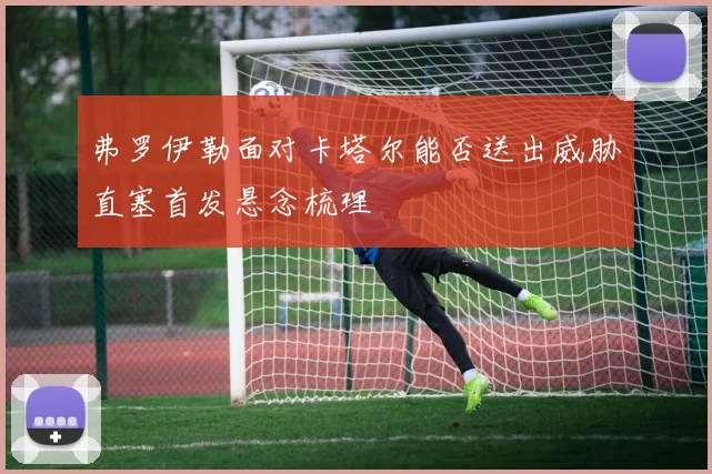 弗罗伊勒面对卡塔尔能否送出威胁直塞首发悬念梳理