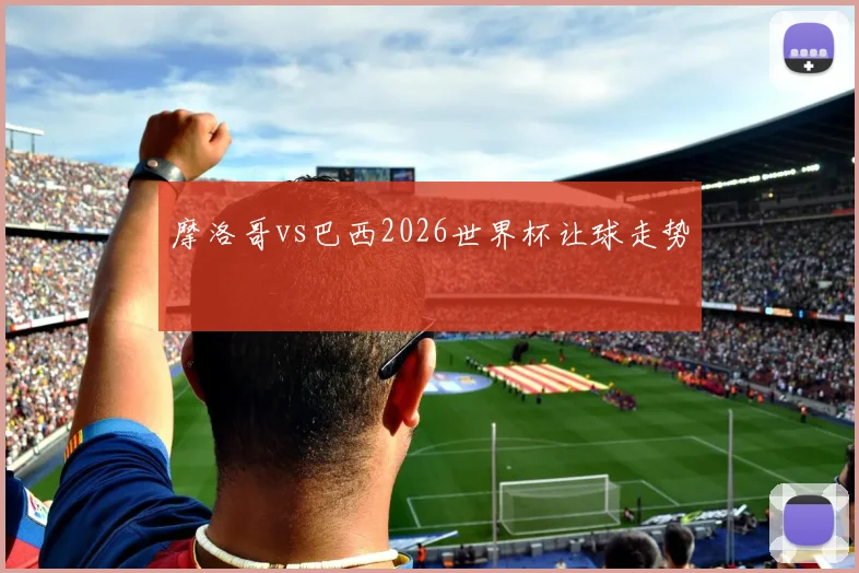 摩洛哥vs巴西2026世界杯让球走势