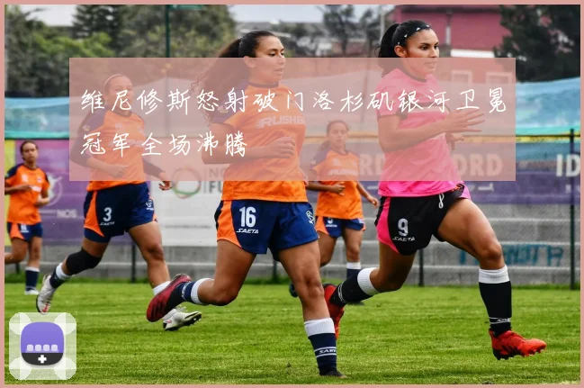 维尼修斯怒射破门洛杉矶银河卫冕冠军全场沸腾