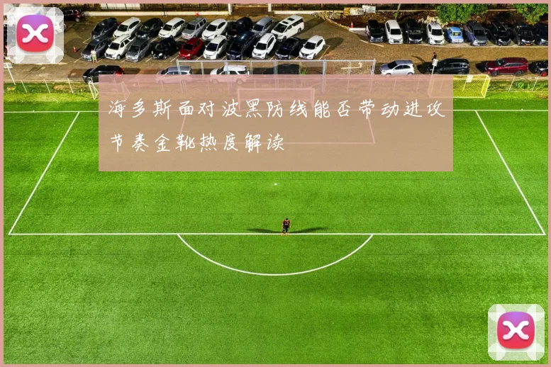 海多斯面对波黑防线能否带动进攻节奏金靴热度解读