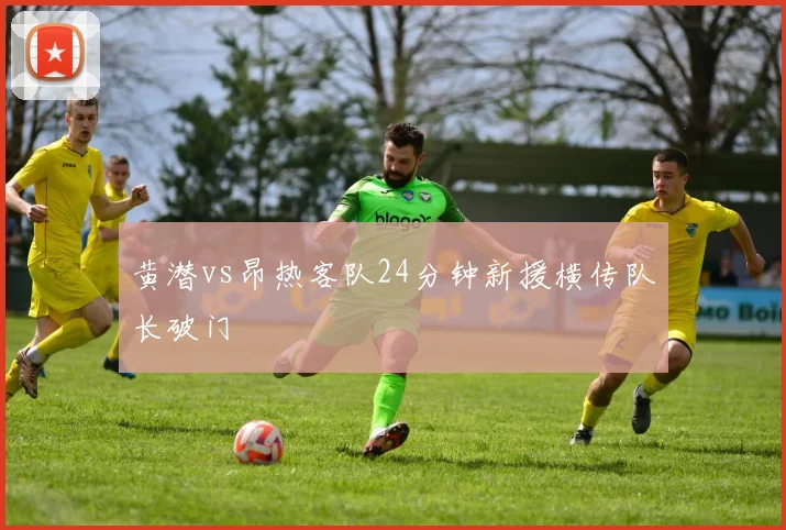 黄潜vs昂热客队24分钟新援横传队长破门
