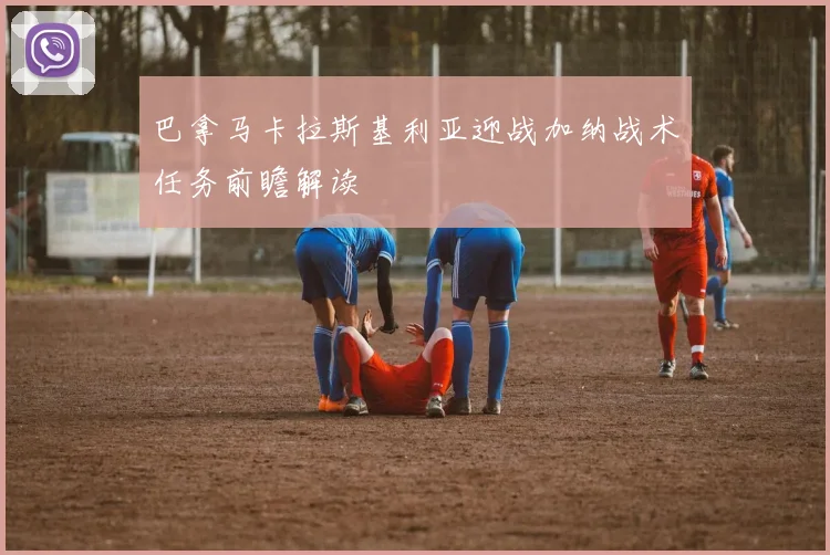 巴拿马卡拉斯基利亚迎战加纳战术任务前瞻解读