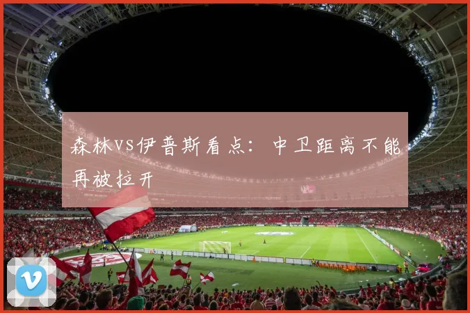 森林vs伊普斯看点:中卫距离不能再被拉开