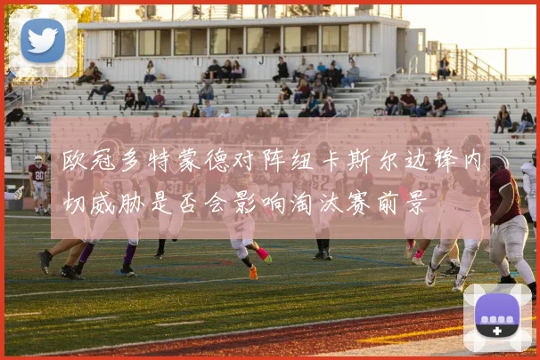欧冠多特蒙德对阵纽卡斯尔边锋内切威胁是否会影响淘汰赛前景