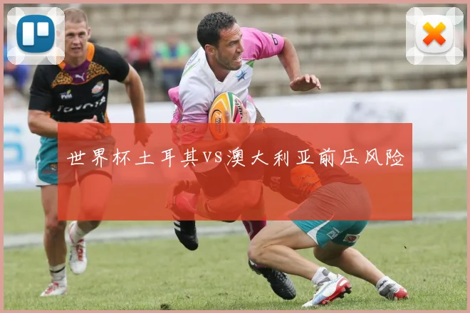 世界杯土耳其vs澳大利亚前压风险