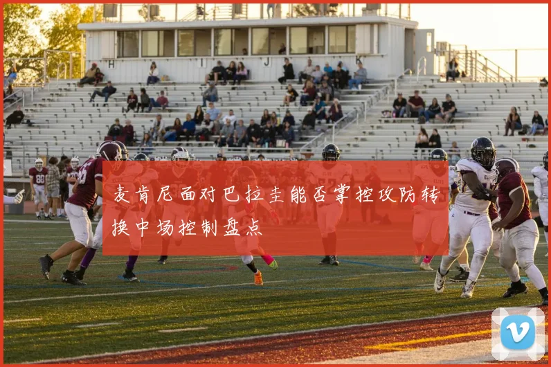 麦肯尼面对巴拉圭能否掌控攻防转换中场控制盘点